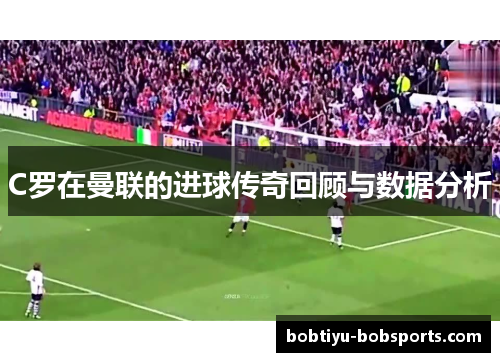 C罗在曼联的进球传奇回顾与数据分析
