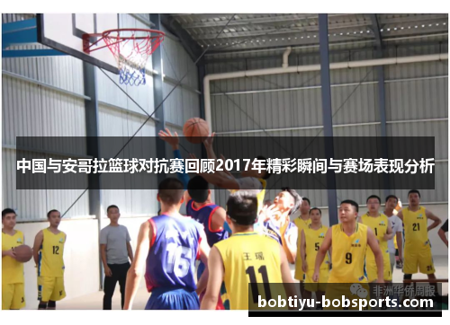 中国与安哥拉篮球对抗赛回顾2017年精彩瞬间与赛场表现分析