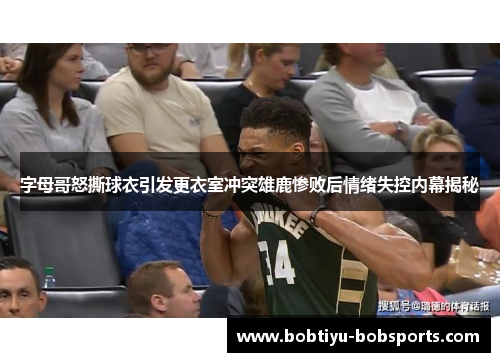 字母哥怒撕球衣引发更衣室冲突雄鹿惨败后情绪失控内幕揭秘