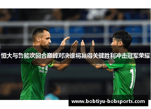 恒大与鲁能次回合巅峰对决谁将赢得关键胜利冲击冠军荣耀
