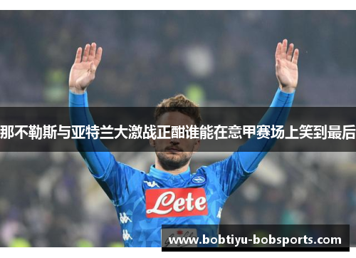 那不勒斯与亚特兰大激战正酣谁能在意甲赛场上笑到最后