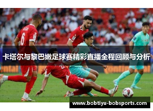 卡塔尔与黎巴嫩足球赛精彩直播全程回顾与分析