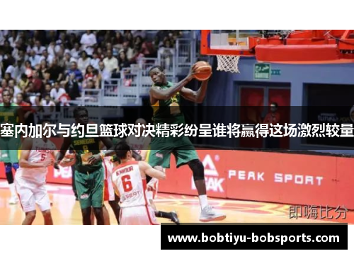 塞内加尔与约旦篮球对决精彩纷呈谁将赢得这场激烈较量