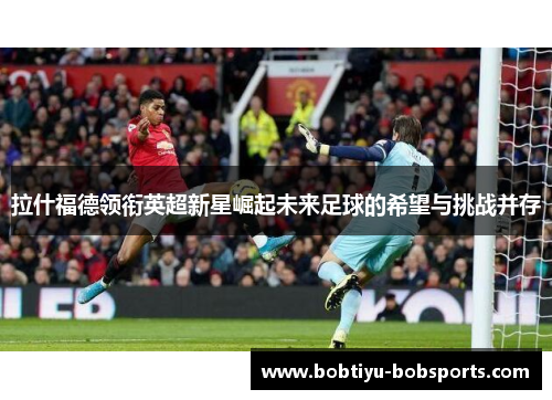 拉什福德领衔英超新星崛起未来足球的希望与挑战并存
