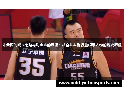 朱荣振的成长之路与对未来的展望：从奋斗者到行业领军人物的蜕变历程
