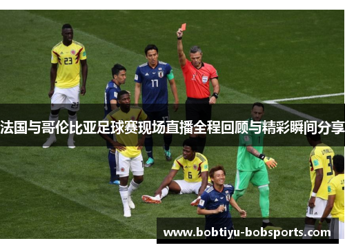 法国与哥伦比亚足球赛现场直播全程回顾与精彩瞬间分享
