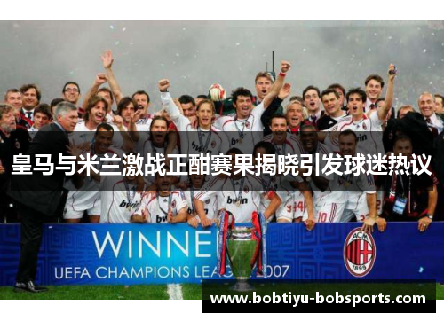 皇马与米兰激战正酣赛果揭晓引发球迷热议