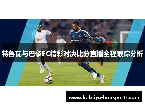 特鲁瓦与巴黎FC精彩对决比分直播全程跟踪分析